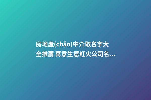 房地產(chǎn)中介取名字大全推薦 寓意生意紅火公司名字,起名之家-第1張-公司起名-玄機(jī)派